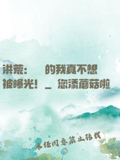 洪荒：無敵的我真不想被曝光！