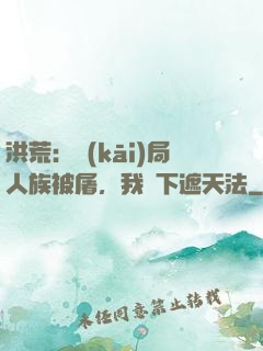 洪荒：開(kāi)局人族被屠，我傳下遮天法