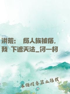 洪荒：開局人族被屠，我傳下遮天法