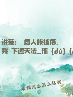 洪荒：開局人族被屠，我傳下遮天法