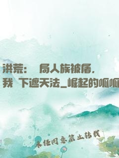 洪荒：開局人族被屠，我傳下遮天法