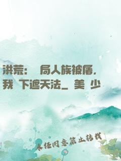 洪荒：開局人族被屠，我傳下遮天法