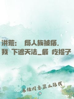 洪荒：開局人族被屠，我傳下遮天法