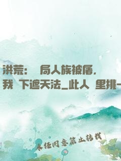 洪荒：開局人族被屠，我傳下遮天法