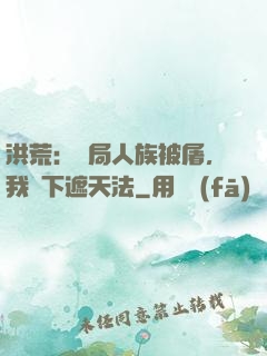 洪荒：開局人族被屠，我傳下遮天法