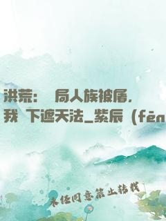 洪荒：開局人族被屠，我傳下遮天法