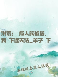 洪荒：開局人族被屠，我傳下遮天法