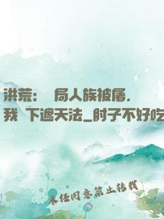 洪荒：開局人族被屠，我傳下遮天法