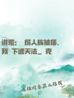 洪荒：開局人族被屠，我傳下遮天法