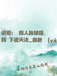 洪荒：開局人族被屠，我傳下遮天法