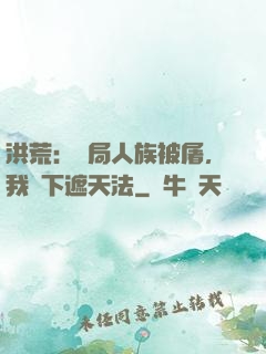 洪荒：開局人族被屠，我傳下遮天法