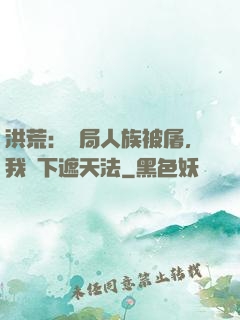 洪荒：開局人族被屠，我傳下遮天法