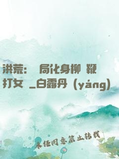 洪荒：開局化身柳樹鞭打女媧