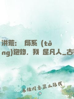 洪荒：開局系統(tǒng)跑路，我還是凡人