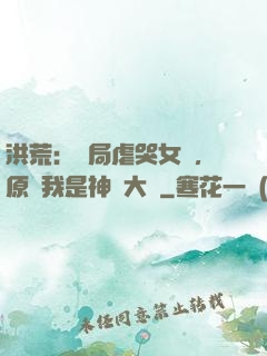 洪荒：開局虐哭女媧，原來我是神話大羅