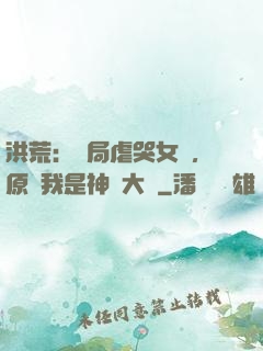 洪荒：開局虐哭女媧，原來我是神話大羅