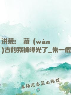 洪荒：隱藏萬(wàn)古的我被曝光了