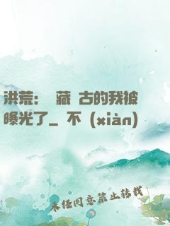洪荒：隱藏萬古的我被曝光了