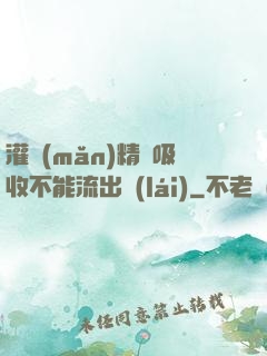 灌滿(mǎn)精華吸收不能流出來(lái)
