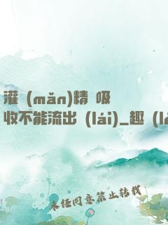 灌滿(mǎn)精華吸收不能流出來(lái)