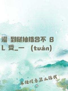 灌滿到腿抽搐合不攏BL總受