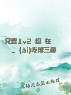 為兄妻1v2筆趣閣在線閱讀