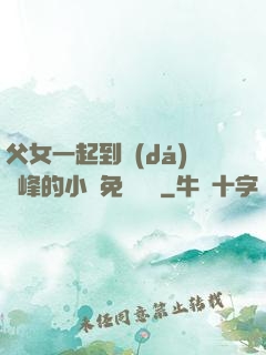 父女一起到達(dá)巔峰的小說免費閱讀