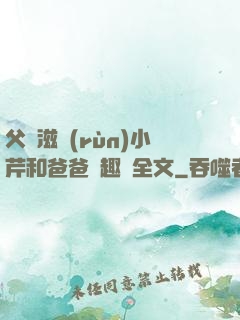 父愛滋潤(rùn)小芹和爸爸筆趣閣全文