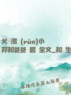 父愛滋潤(rùn)小芹和爸爸筆趣閣全文