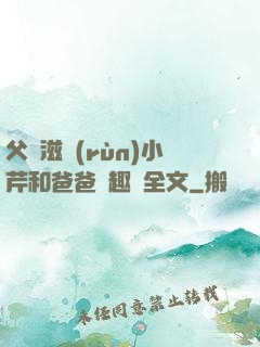 父愛滋潤(rùn)小芹和爸爸筆趣閣全文