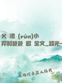 父愛滋潤(rùn)小芹和爸爸筆趣閣全文