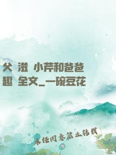父愛滋潤小芹和爸爸筆趣閣全文