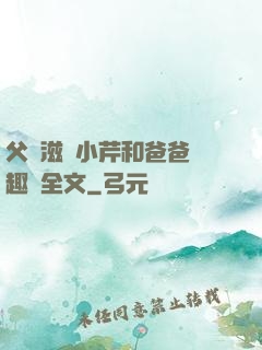 父愛滋潤小芹和爸爸筆趣閣全文