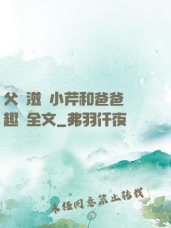 父愛滋潤小芹和爸爸筆趣閣全文
