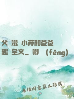 父愛滋潤小芹和爸爸筆趣閣全文