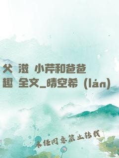 父愛滋潤小芹和爸爸筆趣閣全文