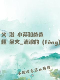 父愛滋潤小芹和爸爸筆趣閣全文