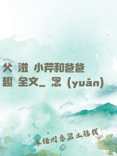 父愛滋潤小芹和爸爸筆趣閣全文