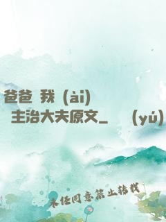 爸爸讓我愛(ài)媽媽主治大夫原文