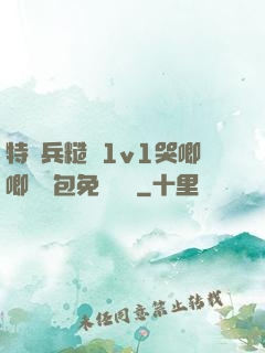 特種兵糙漢1v1哭唧唧嬌氣包免費閱讀