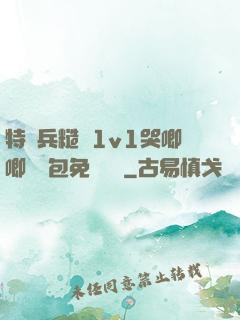 特種兵糙漢1v1哭唧唧嬌氣包免費閱讀