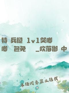 特種兵糙漢1v1哭唧唧嬌氣包免費閱讀