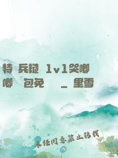 特種兵糙漢1v1哭唧唧嬌氣包免費閱讀
