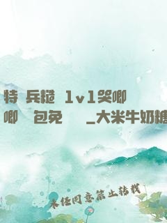 特種兵糙漢1v1哭唧唧嬌氣包免費閱讀