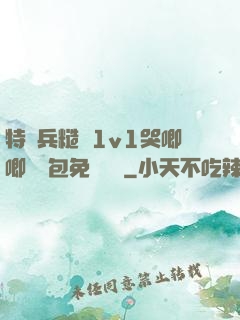 特種兵糙漢1v1哭唧唧嬌氣包免費閱讀