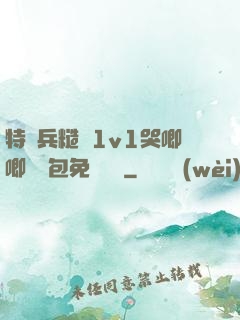 特種兵糙漢1v1哭唧唧嬌氣包免費閱讀