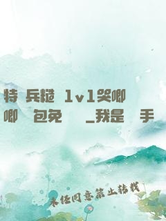 特種兵糙漢1v1哭唧唧嬌氣包免費閱讀