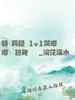 特種兵糙漢1v1哭唧唧嬌氣包免費閱讀