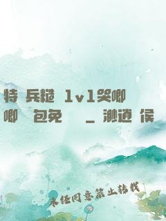 特種兵糙漢1v1哭唧唧嬌氣包免費閱讀