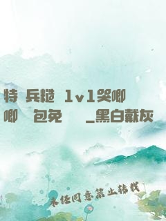 特種兵糙漢1v1哭唧唧嬌氣包免費閱讀